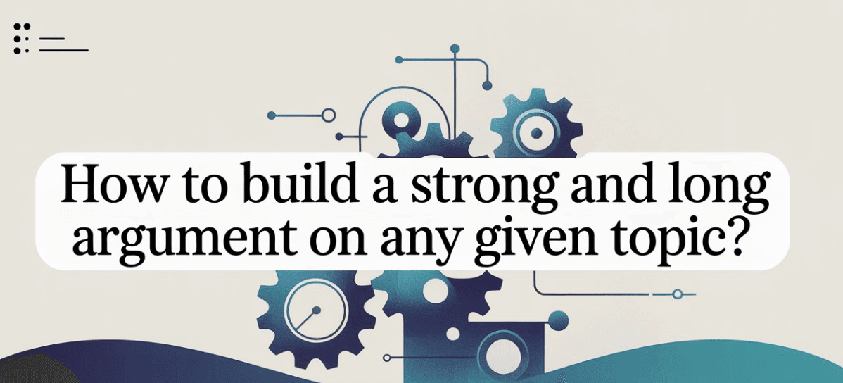 How to Build a Strong and Long Argument on Any Given Topic?